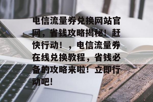 电信流量券兑换网站官网，省钱攻略揭秘！赶快行动！，电信流量券在线兑换教程，省钱必备的攻略来啦！立即行动吧!