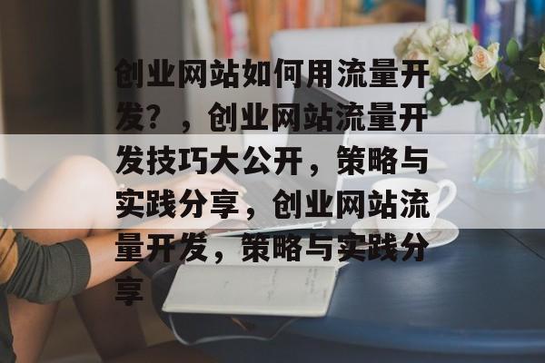 创业网站如何用流量开发？，创业网站流量开发技巧大公开，策略与实践分享，创业网站流量开发，策略与实践分享