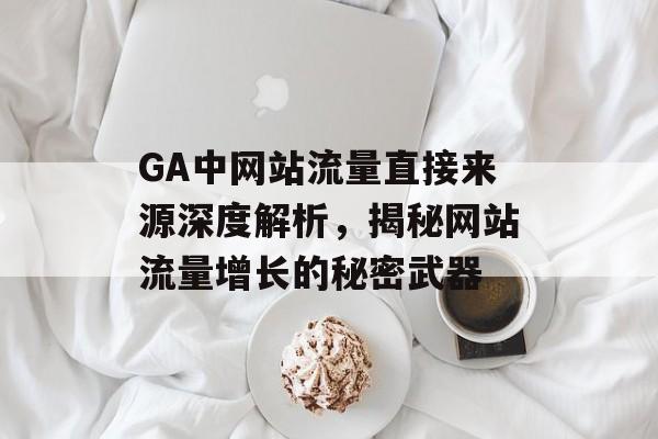 GA中网站流量直接来源深度解析，揭秘网站流量增长的秘密武器