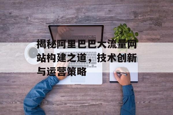 揭秘阿里巴巴大流量网站构建之道，技术创新与运营策略
