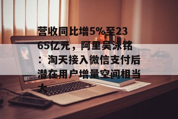 营收同比增5%至2365亿元，阿里吴泳铭：淘天接入微信支付后潜在用户增量空间相当大