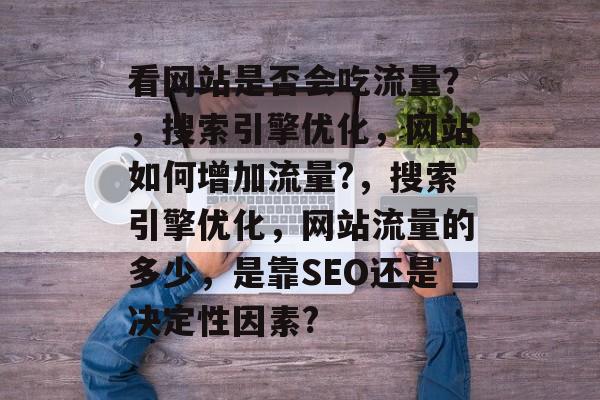 看网站是否会吃流量？，搜索引擎优化，网站如何增加流量?，搜索引擎优化，网站流量的多少，是靠SEO还是决定性因素?