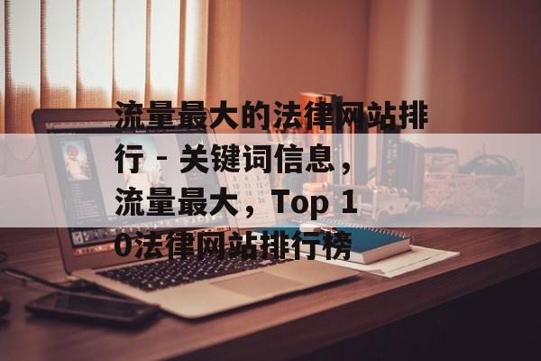 流量最大的法律网站排行 - 关键词信息,流量最大,Top 10法律网站排行榜 流量最大的法律网站排行 - 关键词信息,流量最大,Top 10法律网站排行榜
