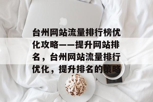 台州网站流量排行榜优化攻略——提升网站排名,台州网站流量排行优化,提升排名的策略 台州网站流量排行榜优化攻略——提升网站排名,台州网站流量排行优化,提升排名的策略
