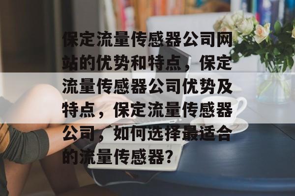 保定流量传感器公司网站的优势和特点,保定流量传感器公司优势及特点,保定流量传感器公司,如何选择最适合的流量传感器? 保定流量传感器公司网站的优势和特点,保定流量传感器公司优势及特点,保定流量传感器公司,如何选择最适合的流量传感器?
