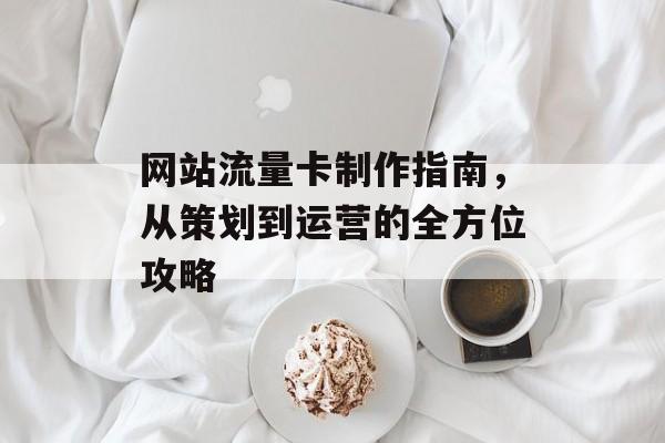 网站流量卡制作指南，从策划到运营的全方位攻略