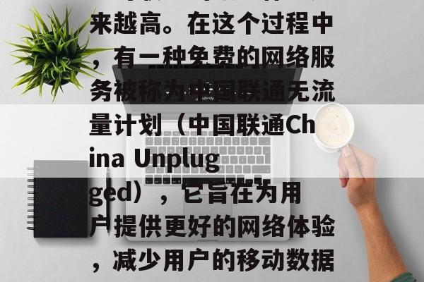 在当今互联网世界中，随着移动设备的普及和互联网服务的发展，用户对联通的服务体验越来越高。在这个过程中，有一种免费的网络服务被称为中国联通无流量计划（中国联通China Unplugged），它旨在为用户提供更好的网络体验，减少用户的移动数据使用。，中国联通中国Unplugged，让网络无忧，降低数据负担