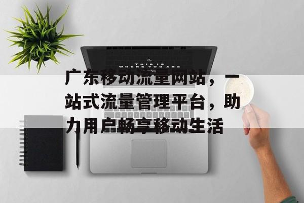 广东移动流量网站，一站式流量管理平台，助力用户畅享移动生活