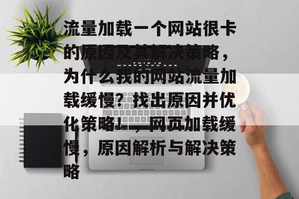 流量加载一个网站很卡的原因及其解决策略，为什么我的网站流量加载缓慢？找出原因并优化策略！，网页加载缓慢，原因解析与解决策略