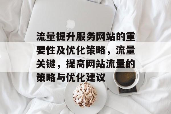 流量提升服务网站的重要性及优化策略，流量关键，提高网站流量的策略与优化建议