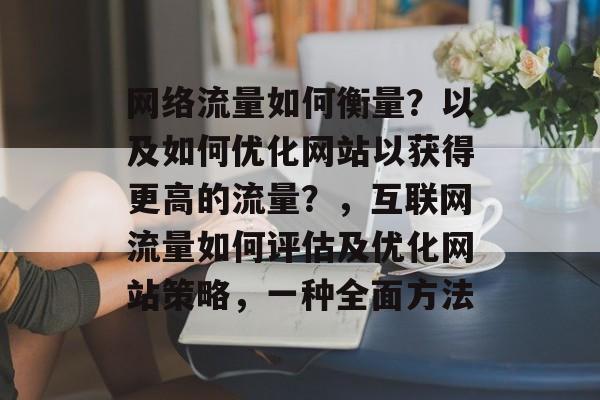 网络流量如何衡量？以及如何优化网站以获得更高的流量？，互联网流量如何评估及优化网站策略，一种全面方法
