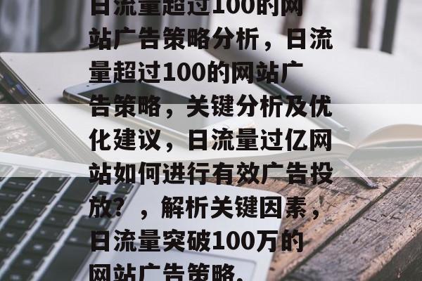 日流量超过100的网站广告策略分析，日流量超过100的网站广告策略，关键分析及优化建议，日流量过亿网站如何进行有效广告投放？，解析关键因素，日流量突破100万的网站广告策略,