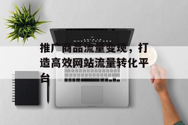 推广商品流量变现，打造高效网站流量转化平台