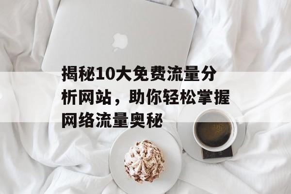 揭秘10大免费流量分析网站，助你轻松掌握网络流量奥秘