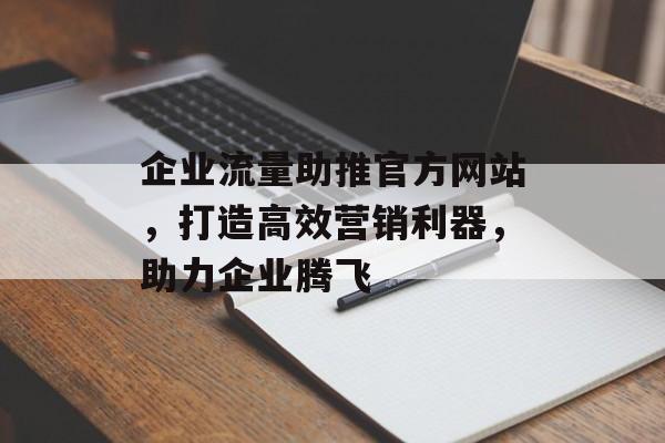 企业流量助推官方网站,打造高效营销利器,助力企业腾飞 企业流量助推官方网站,打造高效营销利器,助力企业腾飞