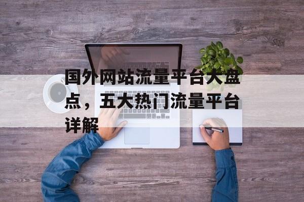 国外网站流量平台大盘点，五大热门流量平台详解