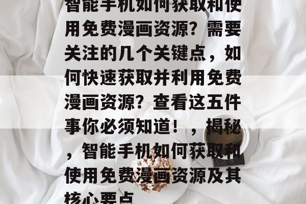 智能手机如何获取和使用免费漫画资源？需要关注的几个关键点，如何快速获取并利用免费漫画资源？查看这五件事你必须知道！，揭秘，智能手机如何获取和使用免费漫画资源及其核心要点