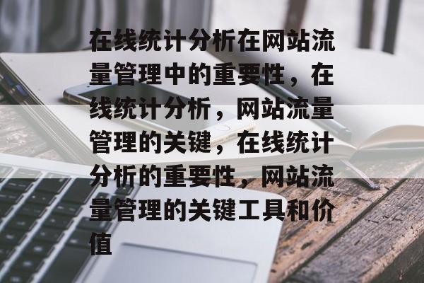 在线统计分析在网站流量管理中的重要性，在线统计分析，网站流量管理的关键，在线统计分析的重要性，网站流量管理的关键工具和价值