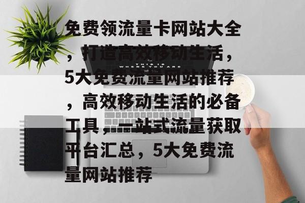 免费领流量卡网站大全，打造高效移动生活，5大免费流量网站推荐，高效移动生活的必备工具，一站式流量获取平台汇总，5大免费流量网站推荐