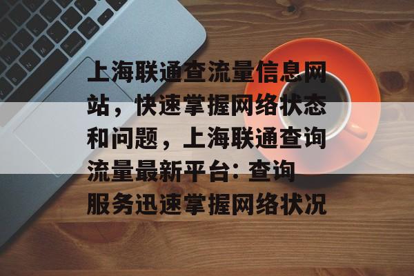 上海联通查流量信息网站，快速掌握网络状态和问题，上海联通查询流量最新平台: 查询服务迅速掌握网络状况