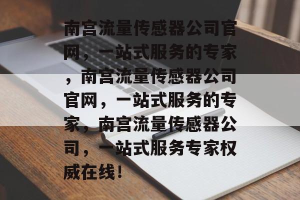 南宫流量传感器公司官网，一站式服务的专家，南宫流量传感器公司官网，一站式服务的专家，南宫流量传感器公司，一站式服务专家权威在线！