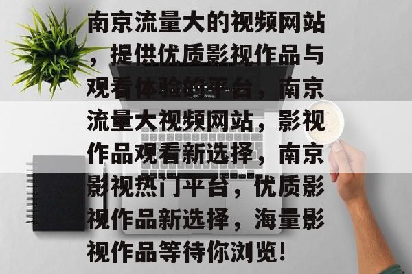 南京流量大的视频网站，提供优质影视作品与观看体验的平台，南京流量大视频网站，影视作品观看新选择，南京影视热门平台，优质影视作品新选择，海量影视作品等待你浏览!