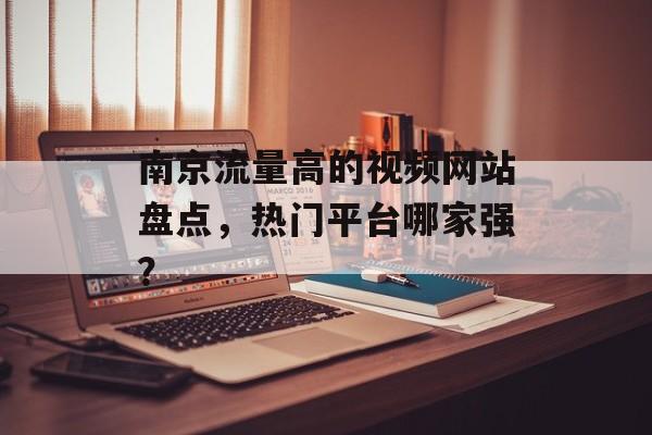 南京流量高的视频网站盘点，热门平台哪家强？
