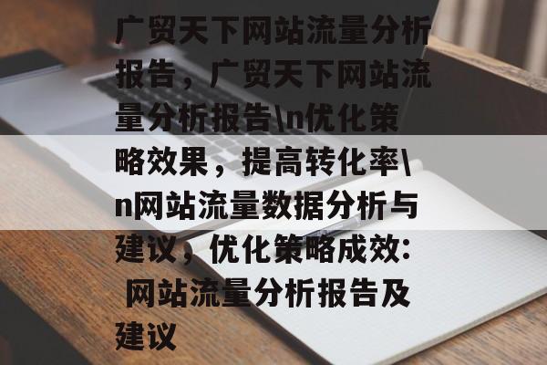 广贸天下网站流量分析报告，广贸天下网站流量分析报告\n优化策略效果，提高转化率\n网站流量数据分析与建议，优化策略成效: 网站流量分析报告及建议