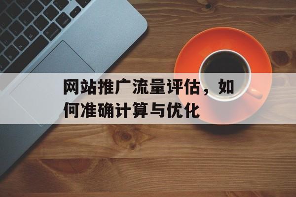 网站推广流量评估,如何准确计算与优化 网站推广流量评估,如何准确计算与优化