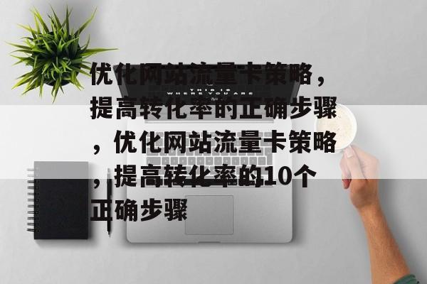 优化网站流量卡策略,提高转化率的正确步骤,优化网站流量卡策略,提高转化率的10个正确步骤 优化网站流量卡策略,提高转化率的正确步骤,优化网站流量卡策略,提高转化率的10个正确步骤