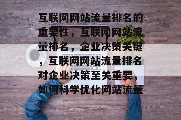 互联网网站流量排名的重要性,互联网网站流量排名,企业决策关键,互联网网站流量排名对企业决策至关重要,如何科学优化网站流量? 互联网网站流量排名的重要性,互联网网站流量排名,企业决策关键,互联网网站流量排名对企业决策至关重要,如何科学优化网站流量?