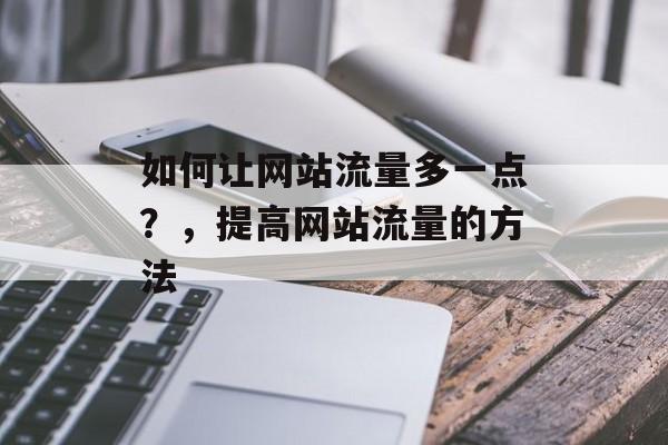 如何让网站流量多一点？，提高网站流量的方法