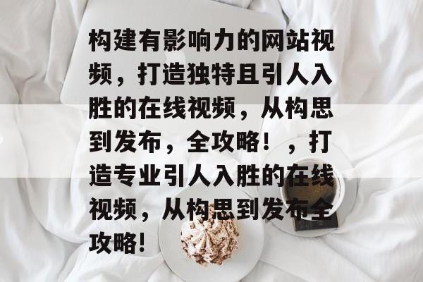 构建有影响力的网站视频，打造独特且引人入胜的在线视频，从构思到发布，全攻略！，打造专业引人入胜的在线视频，从构思到发布全攻略!