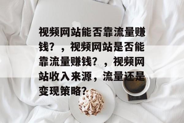 视频网站能否靠流量赚钱？，视频网站是否能靠流量赚钱？，视频网站收入来源，流量还是变现策略？
