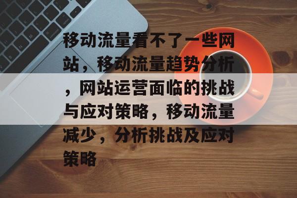 移动流量看不了一些网站，移动流量趋势分析，网站运营面临的挑战与应对策略，移动流量减少，分析挑战及应对策略