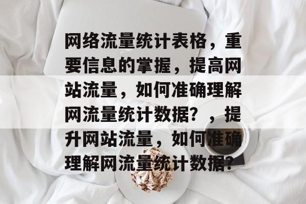 网络流量统计表格,重要信息的掌握,提高网站流量,如何准确理解网流量统计数据?,提升网站流量,如何准确理解网流量统计数据? 网络流量统计表格,重要信息的掌握,提高网站流量,如何准确理解网流量统计数据?,提升网站流量,如何准确理解网流量统计数据?