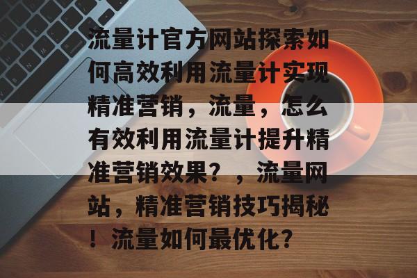 流量计官方网站探索如何高效利用流量计实现精准营销,流量,怎么有效利用流量计提升精准营销效果?,流量网站,精准营销技巧揭秘!流量如何最优化? 流量计官方网站探索如何高效利用流量计实现精准营销,流量,怎么有效利用流量计提升精准营销效果?,流量网站,精准营销技巧揭秘!流量如何最优化?