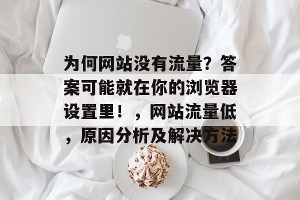 为何网站没有流量？答案可能就在你的浏览器设置里！，网站流量低，原因分析及解决方法