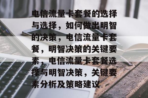 电信流量卡套餐的选择与选择,如何做出明智的决策,电信流量卡套餐,明智决策的关键要素,电信流量卡套餐选择与明智决策,关键要素分析及策略建议 电信流量卡套餐的选择与选择,如何做出明智的决策,电信流量卡套餐,明智决策的关键要素,电信流量卡套餐选择与明智决策,关键要素分析及策略建议
