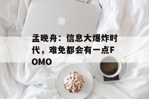 孟晚舟:信息大爆炸时代,难免都会有一点FOMO 孟晚舟:信息大爆炸时代,难免都会有一点FOMO