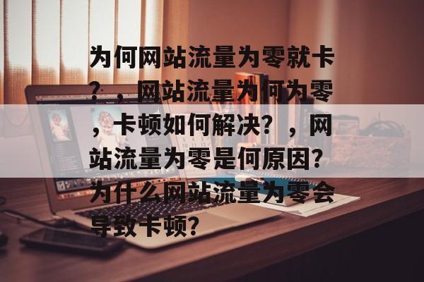 为何网站流量为零就卡？，网站流量为何为零，卡顿如何解决？，网站流量为零是何原因？为什么网站流量为零会导致卡顿？