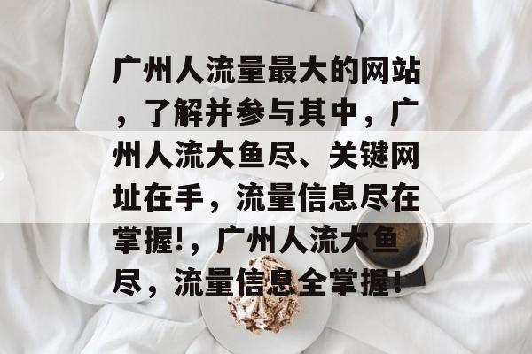 广州人流量最大的网站，了解并参与其中，广州人流大鱼尽、关键网址在手，流量信息尽在掌握!，广州人流大鱼尽，流量信息全掌握！