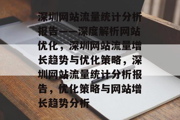 深圳网站流量统计分析报告——深度解析网站优化，深圳网站流量增长趋势与优化策略，深圳网站流量统计分析报告，优化策略与网站增长趋势分析