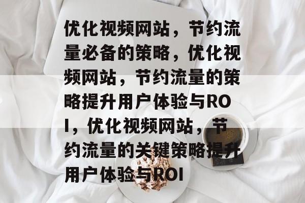 优化视频网站,节约流量必备的策略,优化视频网站,节约流量的策略提升用户体验与ROI,优化视频网站,节约流量的关键策略提升用户体验与ROI 优化视频网站,节约流量必备的策略,优化视频网站,节约流量的策略提升用户体验与ROI,优化视频网站,节约流量的关键策略提升用户体验与ROI