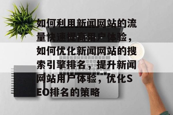 如何利用新闻网站的流量快速提高用户体验,如何优化新闻网站的搜索引擎排名,提升新闻网站用户体验,优化SEO排名的策略 如何利用新闻网站的流量快速提高用户体验,如何优化新闻网站的搜索引擎排名,提升新闻网站用户体验,优化SEO排名的策略