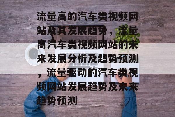 流量高的汽车类视频网站及其发展趋势,流量高汽车类视频网站的未来发展分析及趋势预测,流量驱动的汽车类视频网站发展趋势及未来趋势预测 流量高的汽车类视频网站及其发展趋势,流量高汽车类视频网站的未来发展分析及趋势预测,流量驱动的汽车类视频网站发展趋势及未来趋势预测