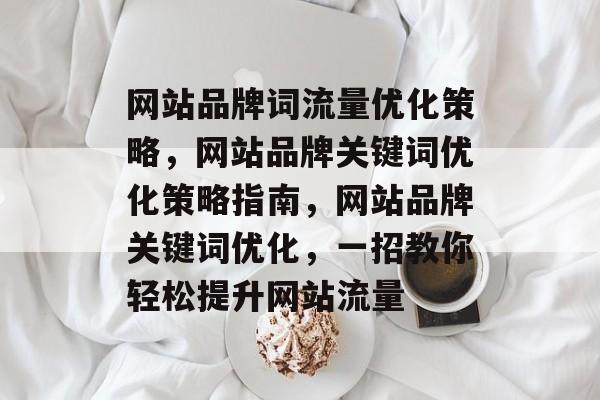 网站品牌词流量优化策略，网站品牌关键词优化策略指南，网站品牌关键词优化，一招教你轻松提升网站流量