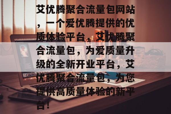 艾优腾聚合流量包网站,一个爱优腾提供的优质体验平台,艾优腾聚合流量包,为爱质量升级的全新开业平台,艾优腾聚合流量包,为您提供高质量体验的新平台! 艾优腾聚合流量包网站,一个爱优腾提供的优质体验平台,艾优腾聚合流量包,为爱质量升级的全新开业平台,艾优腾聚合流量包,为您提供高质量体验的新平台!