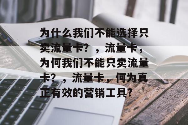 为什么我们不能选择只卖流量卡？，流量卡，为何我们不能只卖流量卡？，流量卡，何为真正有效的营销工具?