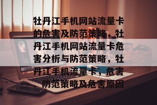 牡丹江手机网站流量卡的危害及防范策略，牡丹江手机网站流量卡危害分析与防范策略，牡丹江手机流量卡，危害、防范策略及危害原因